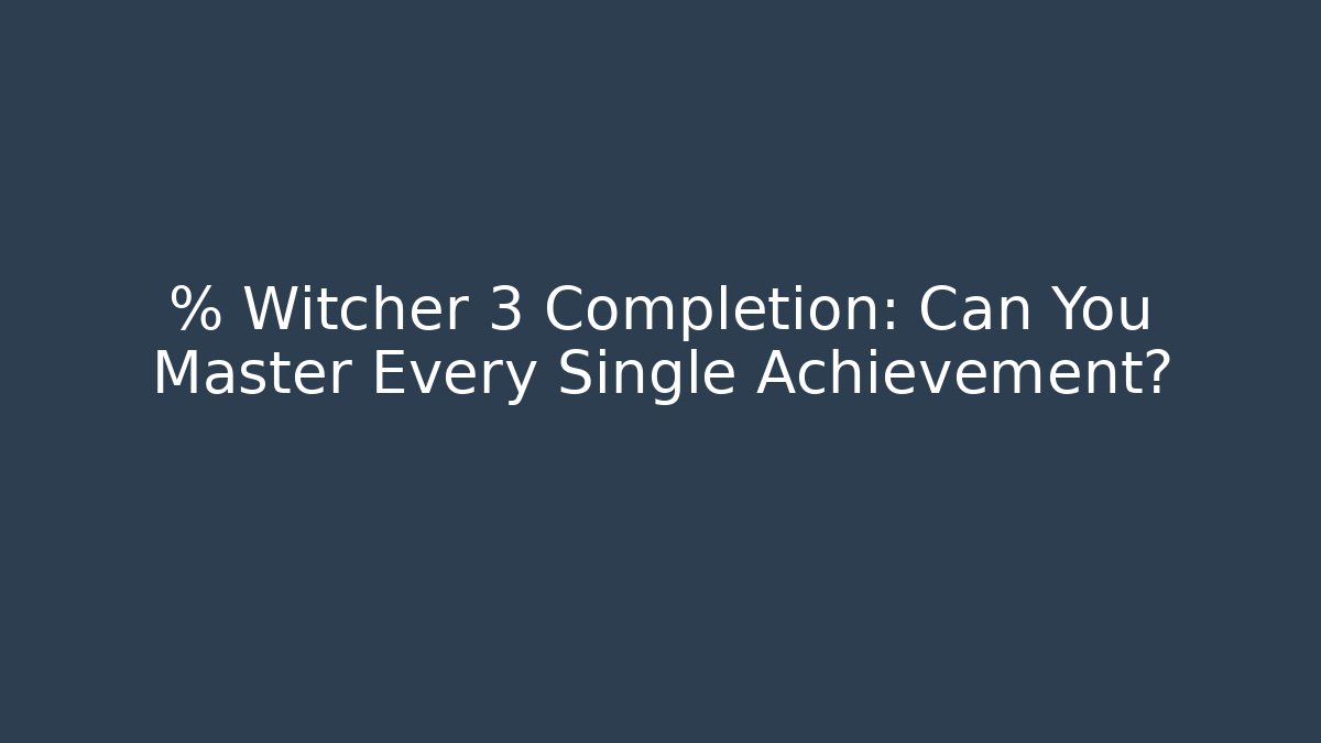 % Witcher 3 Completion: Can You Master Every Single Achievement?