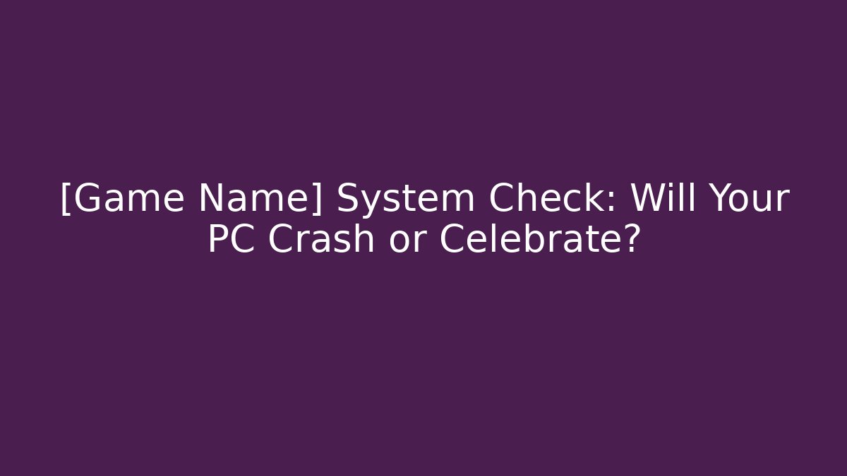 [Game Name] System Check: Will Your PC Crash or Celebrate?