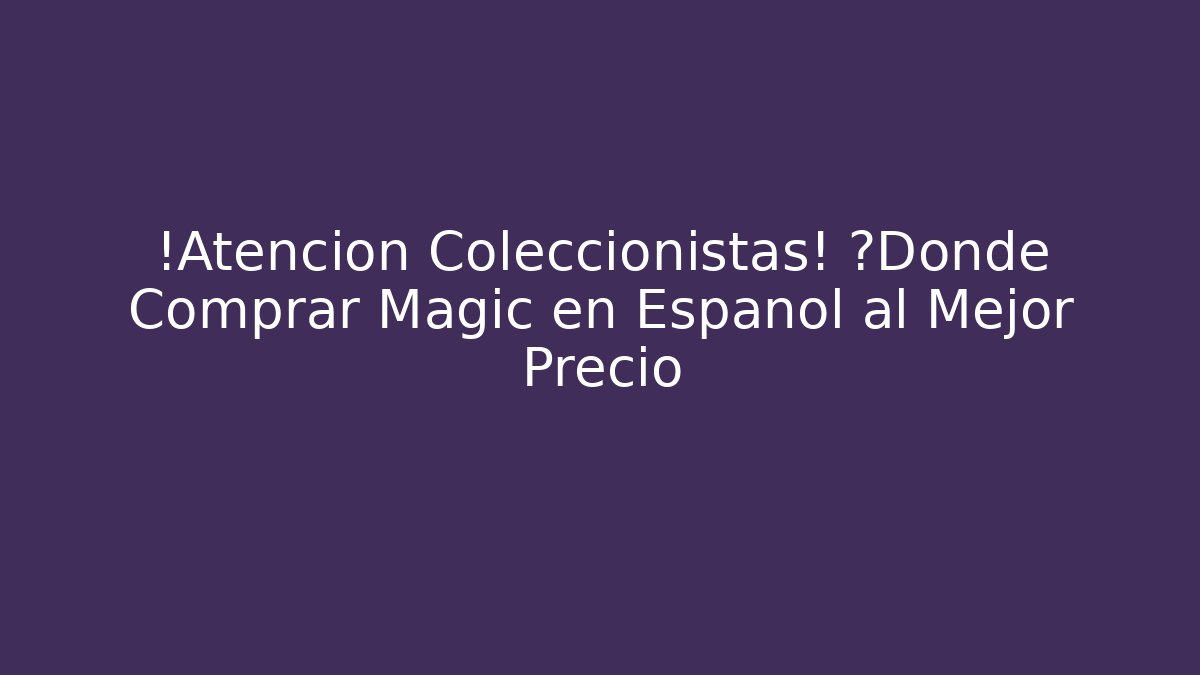 ¡Atención Coleccionistas! ¿Dónde Comprar Magic en Español al Mejor Precio