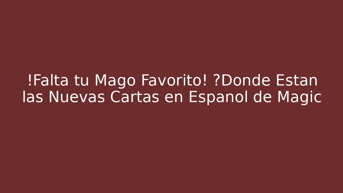 ¡Falta tu Mago Favorito! ¿Dónde Están las Nuevas Cartas en Español de Magic