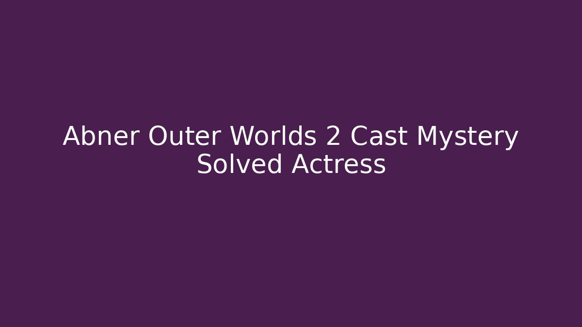 Abner Outer Worlds 2 Cast Mystery Solved Actress