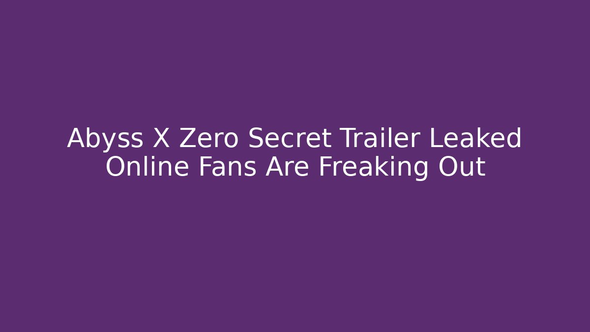 Abyss X Zero Secret Trailer Leaked Online Fans Are Freaking Out