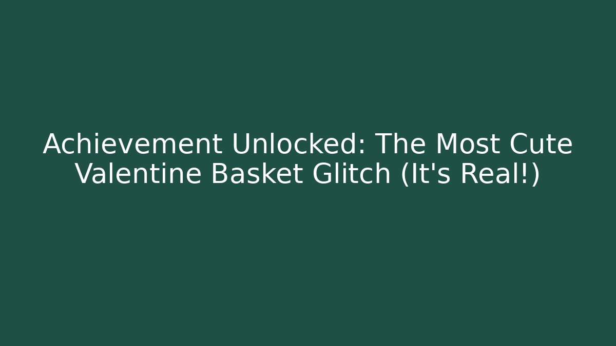 Achievement Unlocked: The Most Cute Valentine Basket Glitch (It’s Real!)