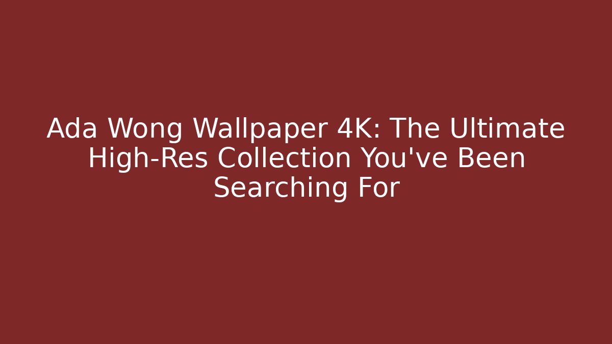 Ada Wong Wallpaper 4K: The Ultimate High-Res Collection You’ve Been Searching For
