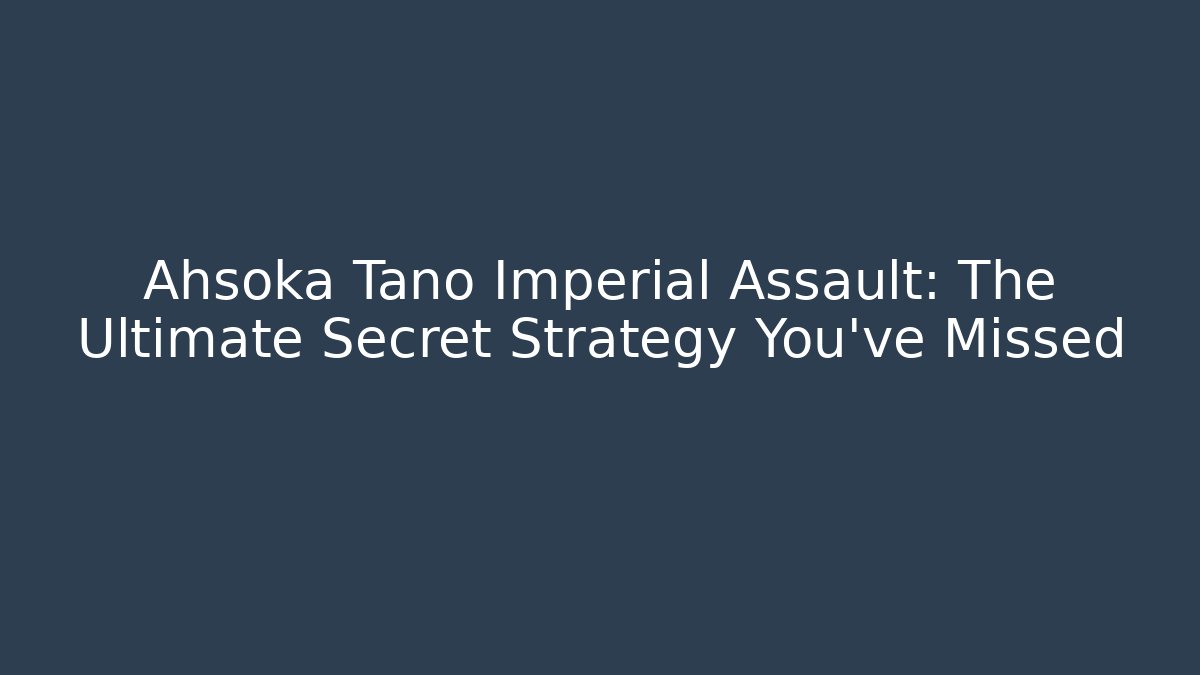 Ahsoka Tano Imperial Assault: The Ultimate Secret Strategy You’ve Missed
