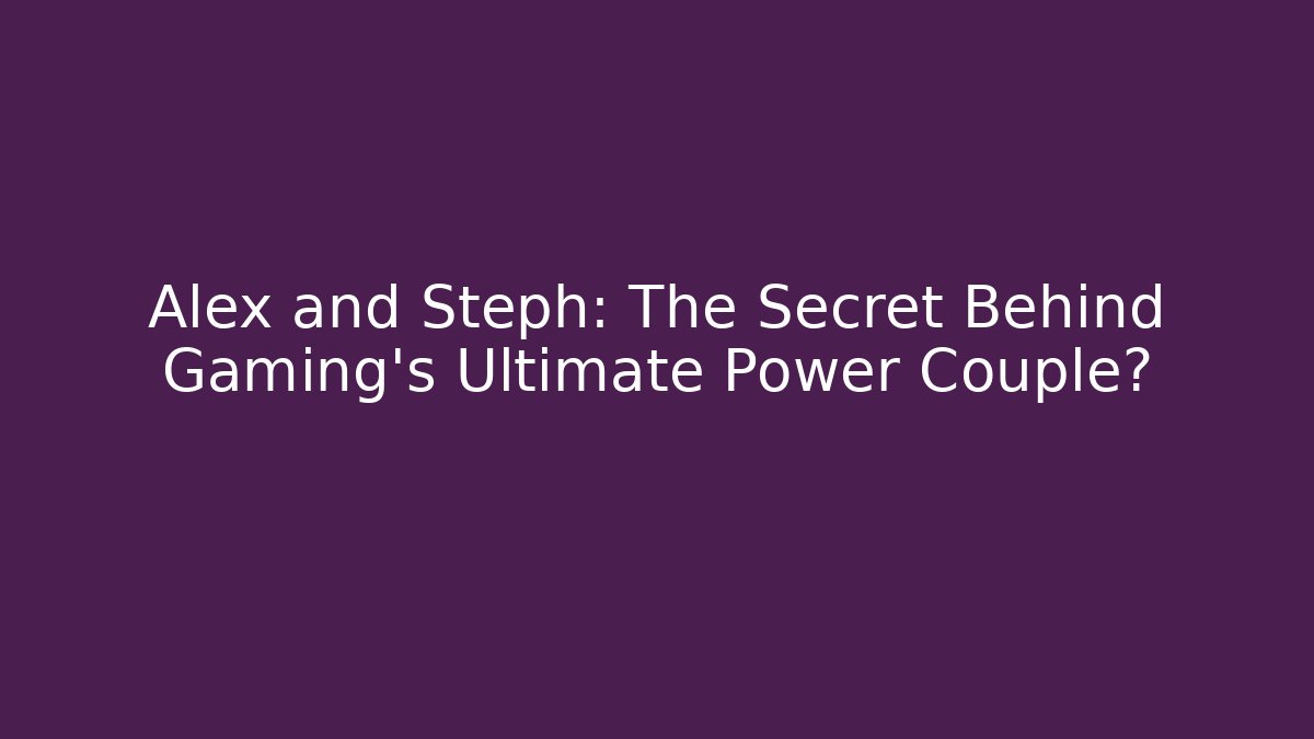 Alex and Steph: The Secret Behind Gaming's Ultimate Power Couple?