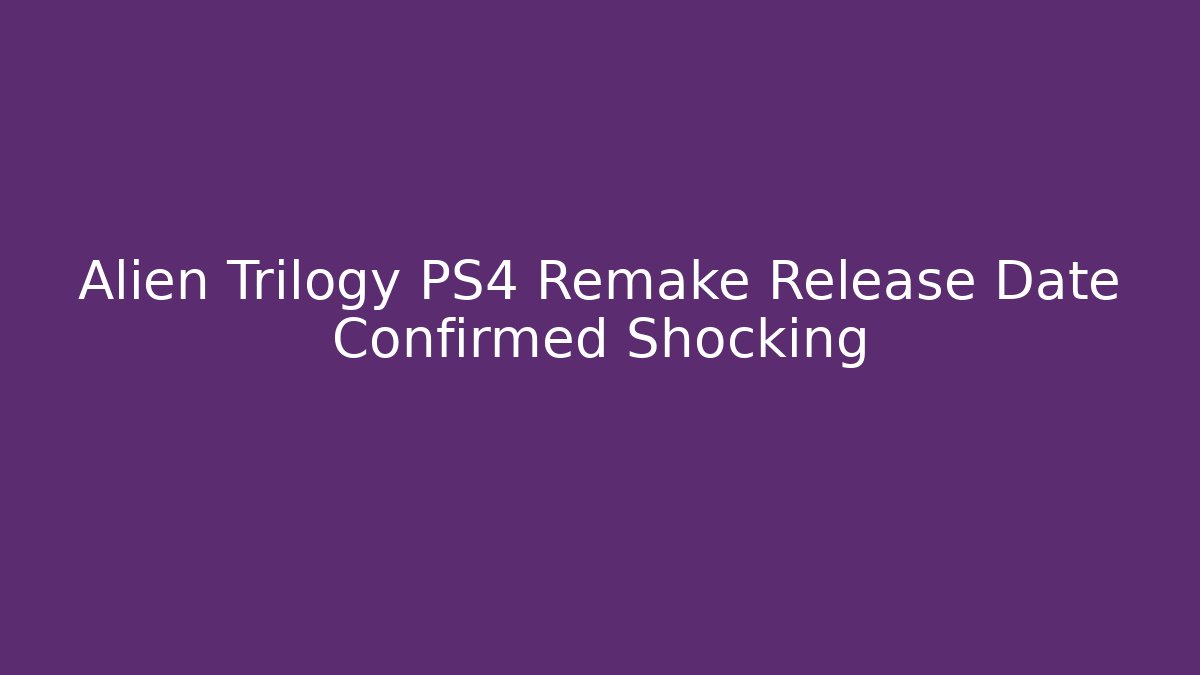 Alien Trilogy PS4 Remake Release Date Confirmed Shocking