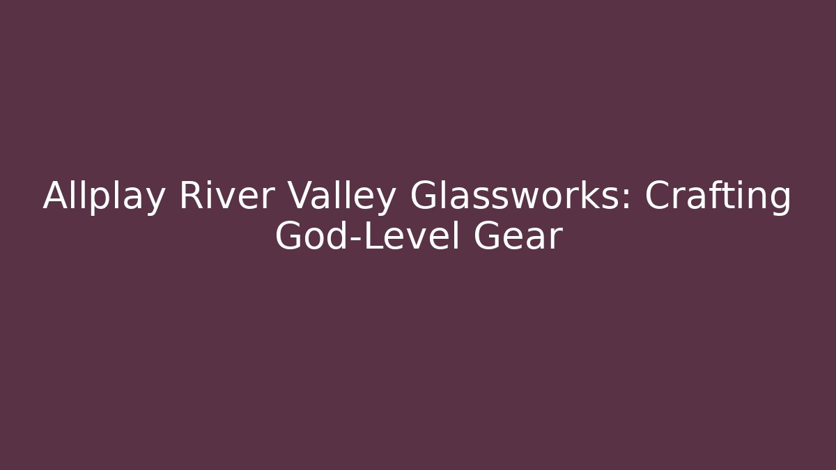 Allplay River Valley Glassworks: Crafting God-Level Gear