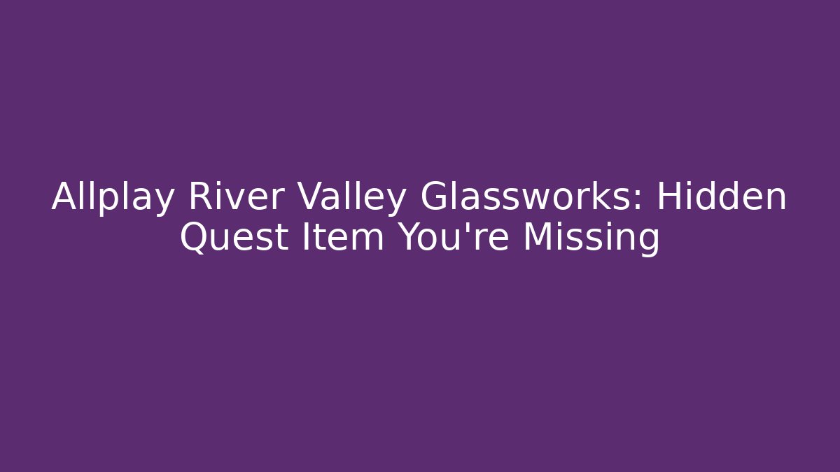 Allplay River Valley Glassworks: Hidden Quest Item You’re Missing