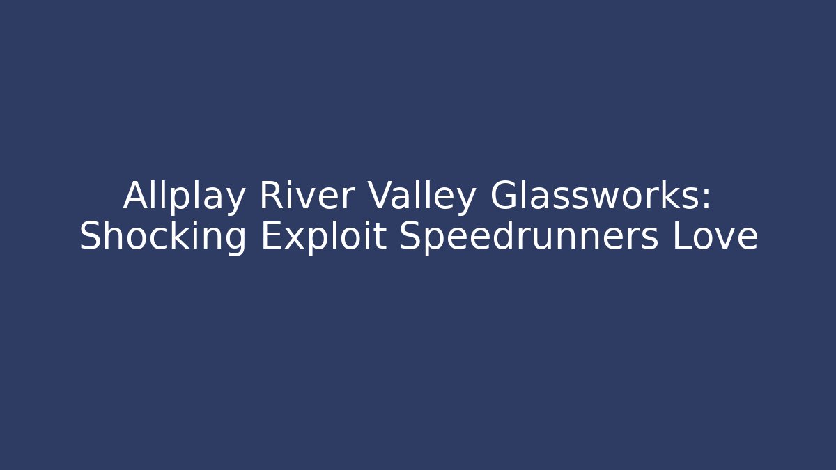Allplay River Valley Glassworks: Shocking Exploit Speedrunners Love