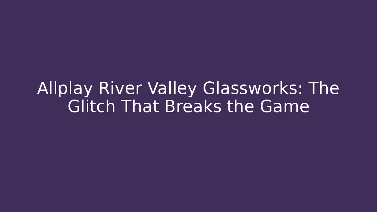 Allplay River Valley Glassworks: The Glitch That Breaks the Game