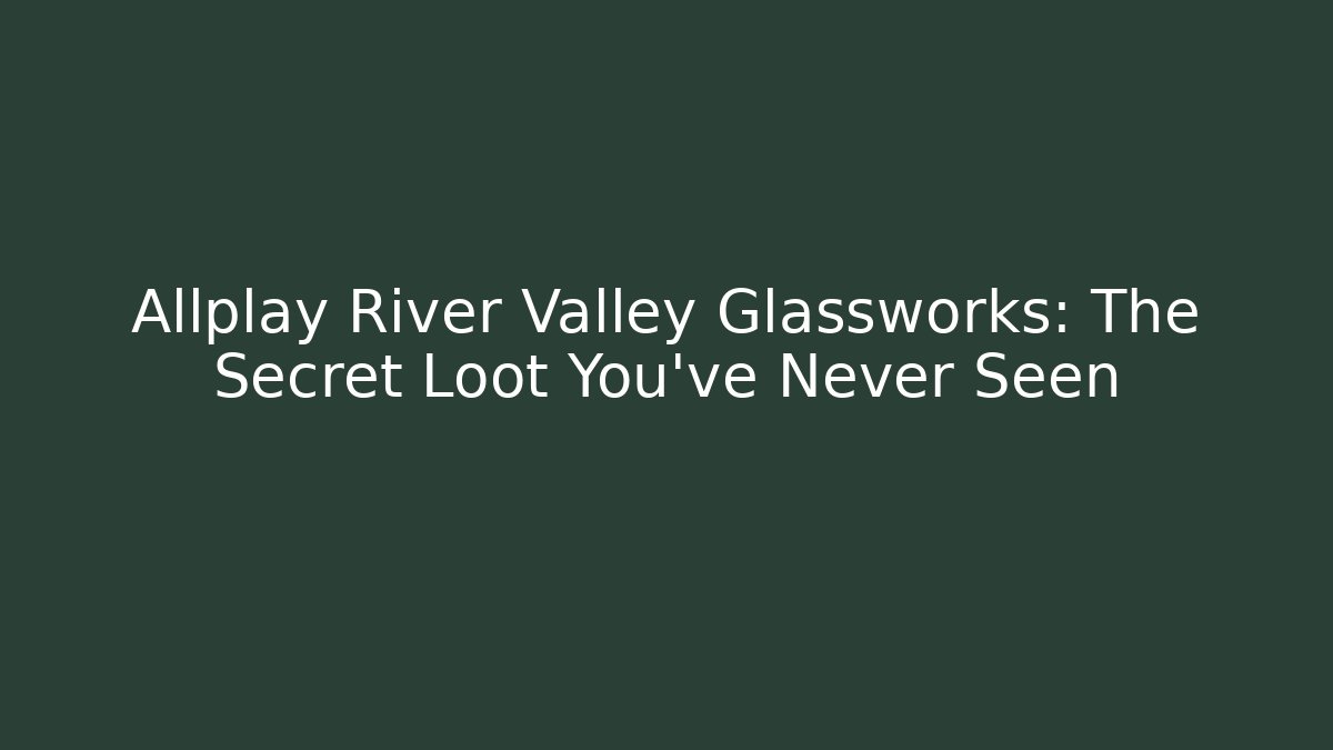Allplay River Valley Glassworks: The Secret Loot You’ve Never Seen