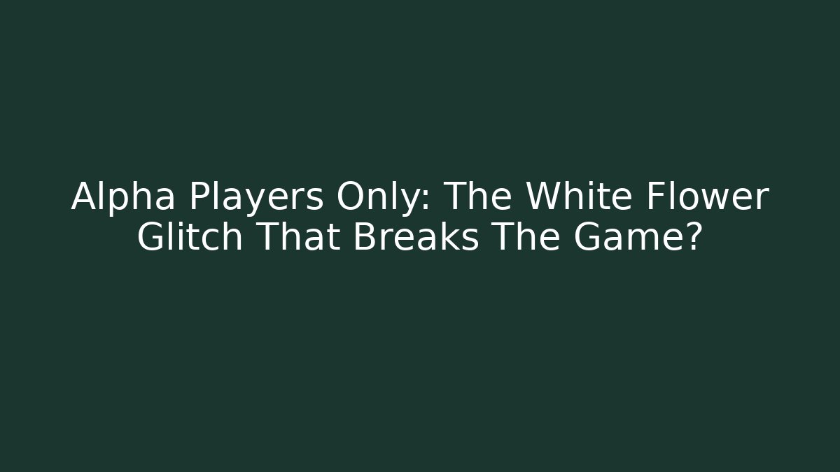 Alpha Players Only: The White Flower Glitch That Breaks The Game?