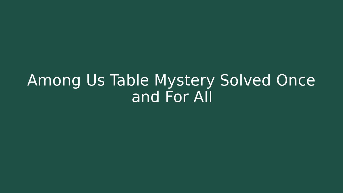 Among Us Table Mystery Solved Once and For All