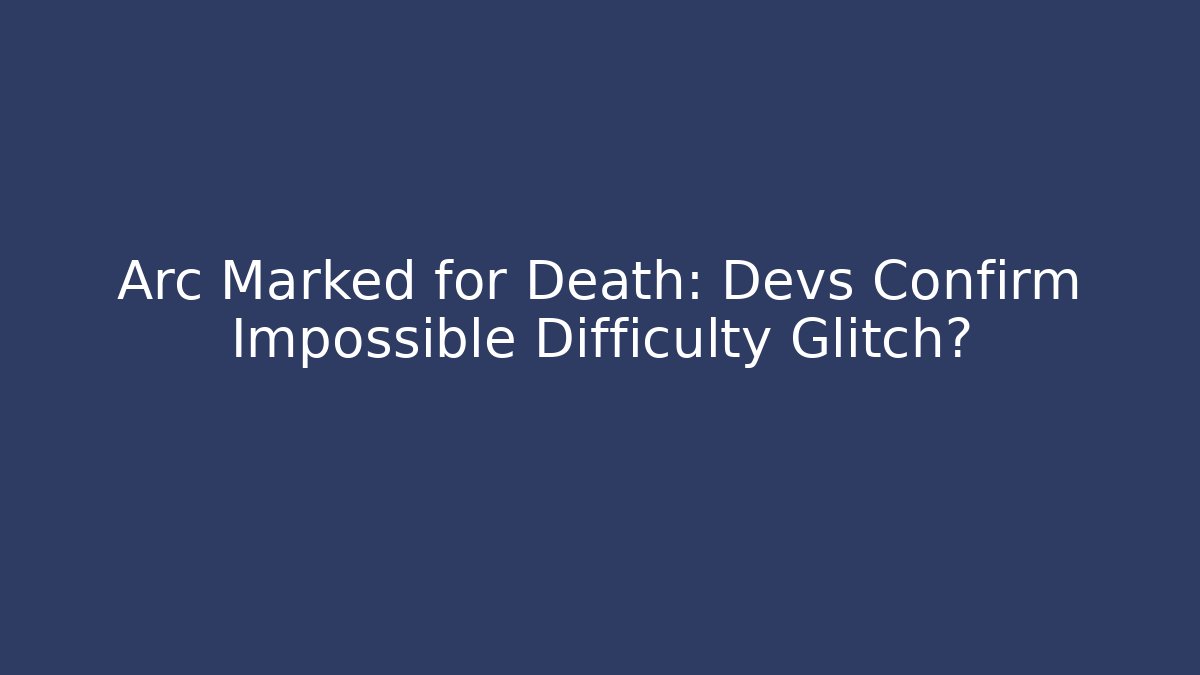 Arc Marked for Death: Devs Confirm Impossible Difficulty Glitch?