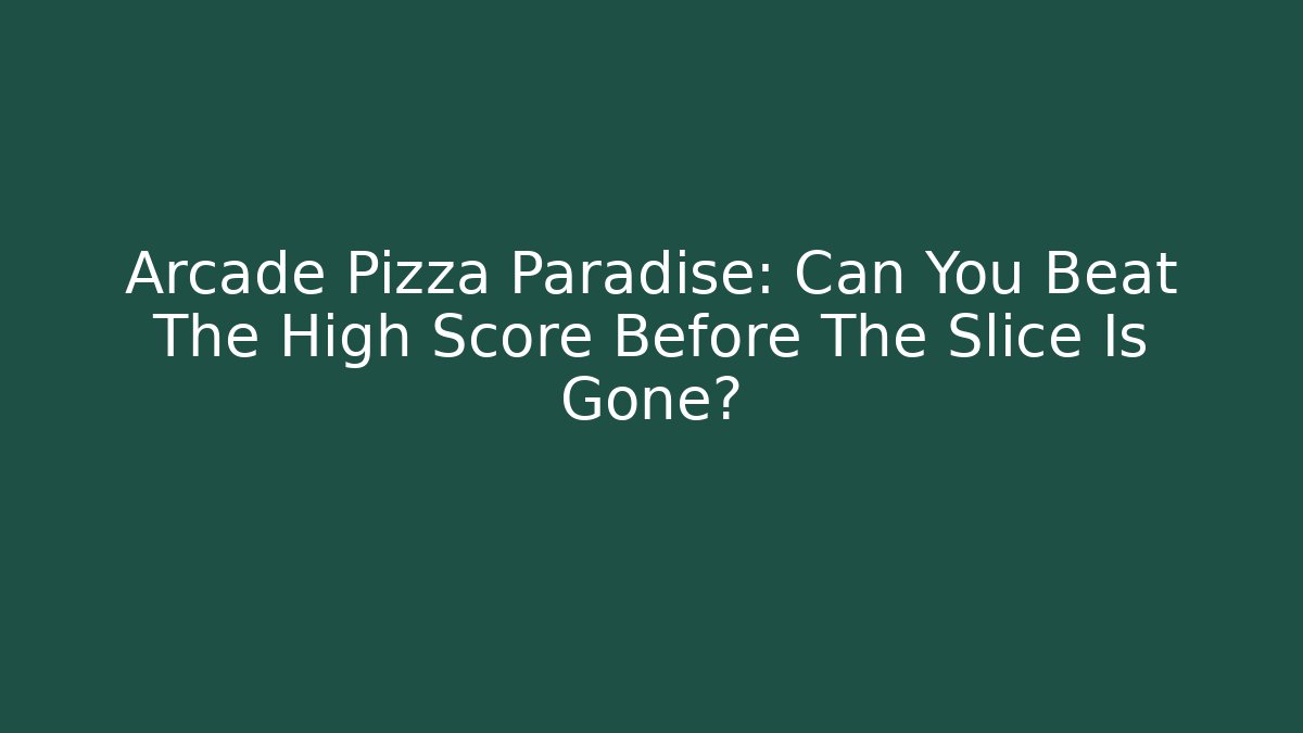 Arcade Pizza Paradise: Can You Beat The High Score Before The Slice Is Gone?