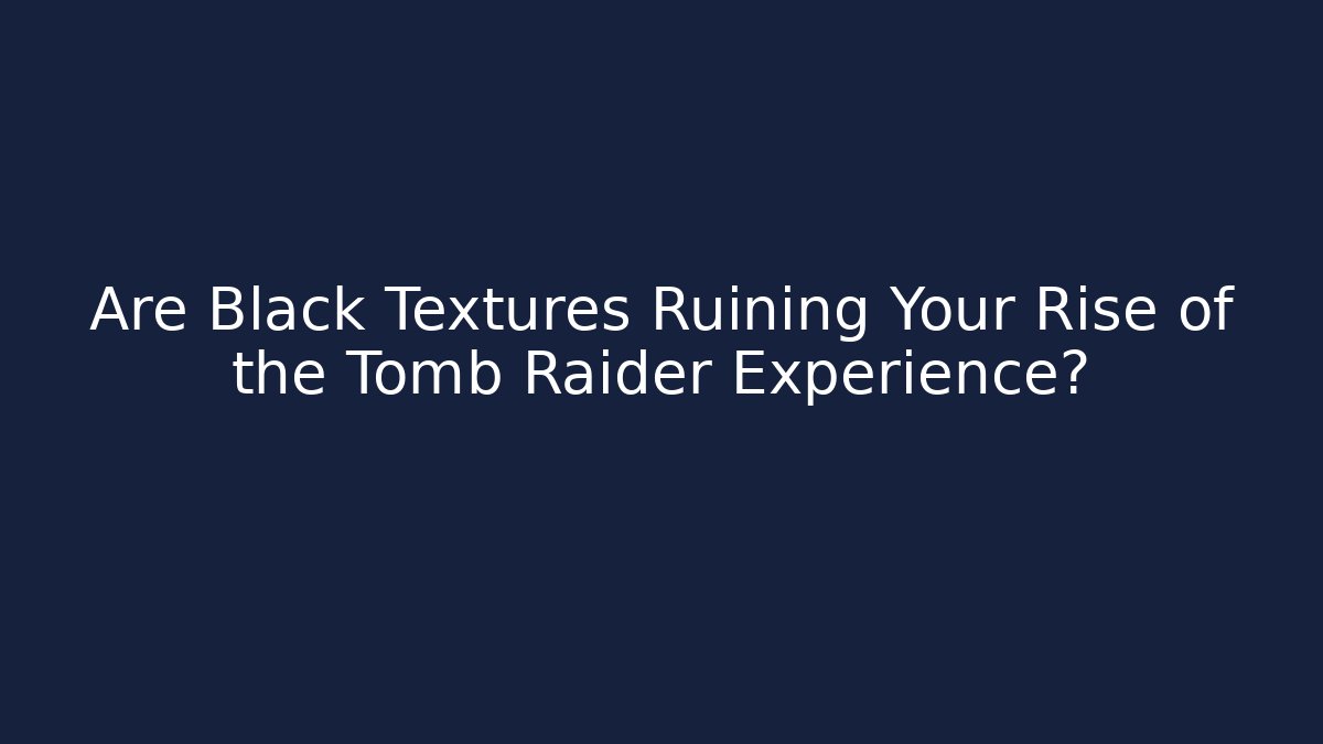 Are Black Textures Ruining Your Rise of the Tomb Raider Experience?