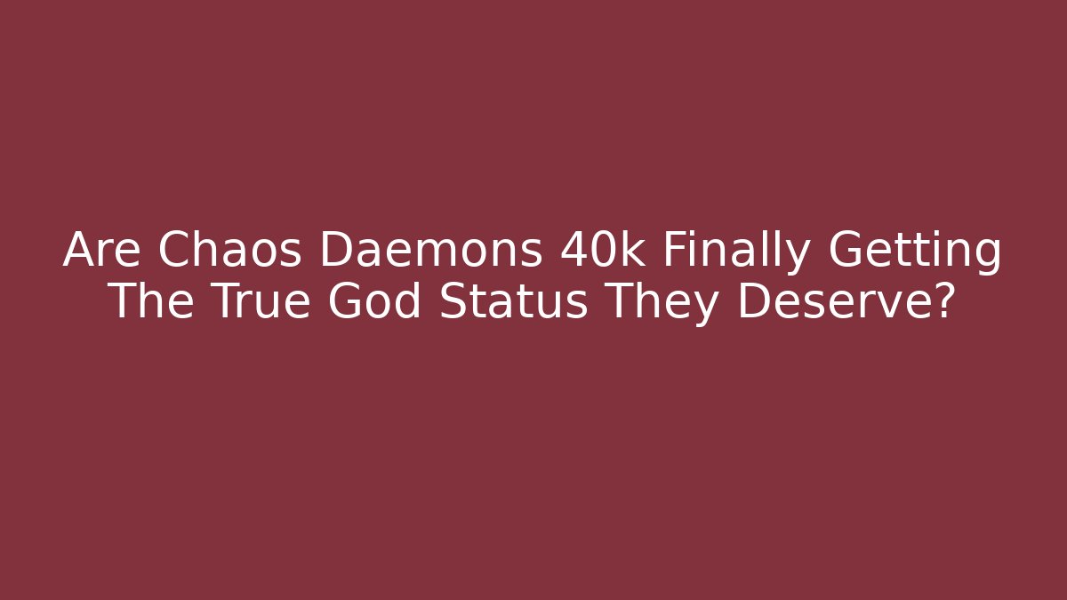 Are Chaos Daemons 40k Finally Getting The True God Status They Deserve?