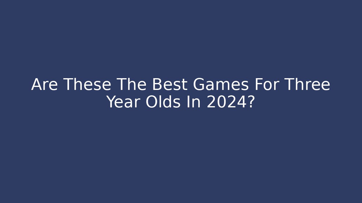 Are These The Best Games For Three Year Olds In 2024?