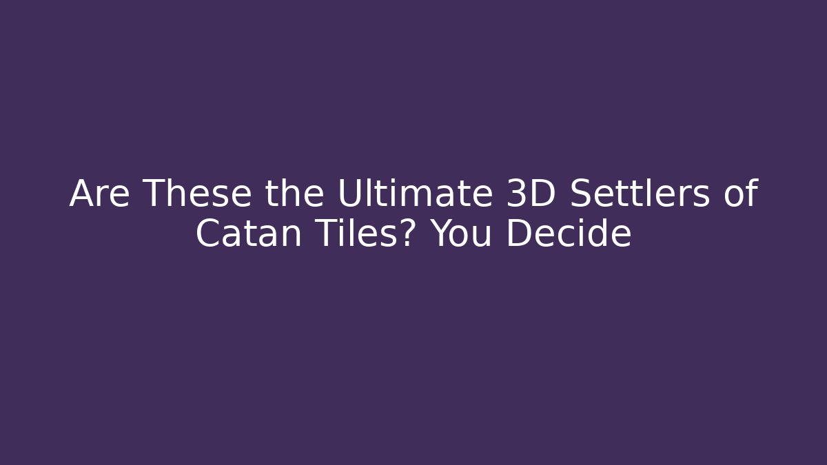 Are These the Ultimate 3D Settlers of Catan Tiles? You Decide