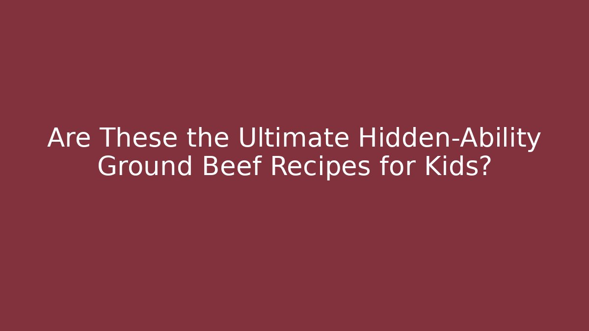 Are These the Ultimate Hidden-Ability Ground Beef Recipes for Kids?