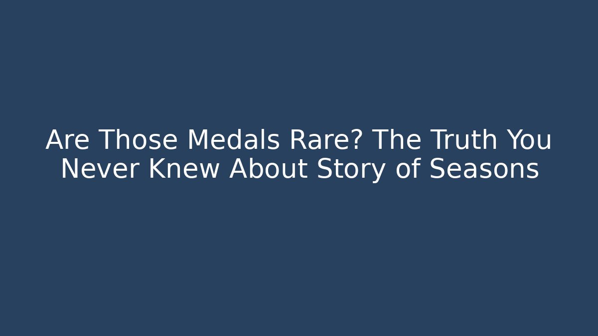 Are Those Medals Rare? The Truth You Never Knew About Story of Seasons