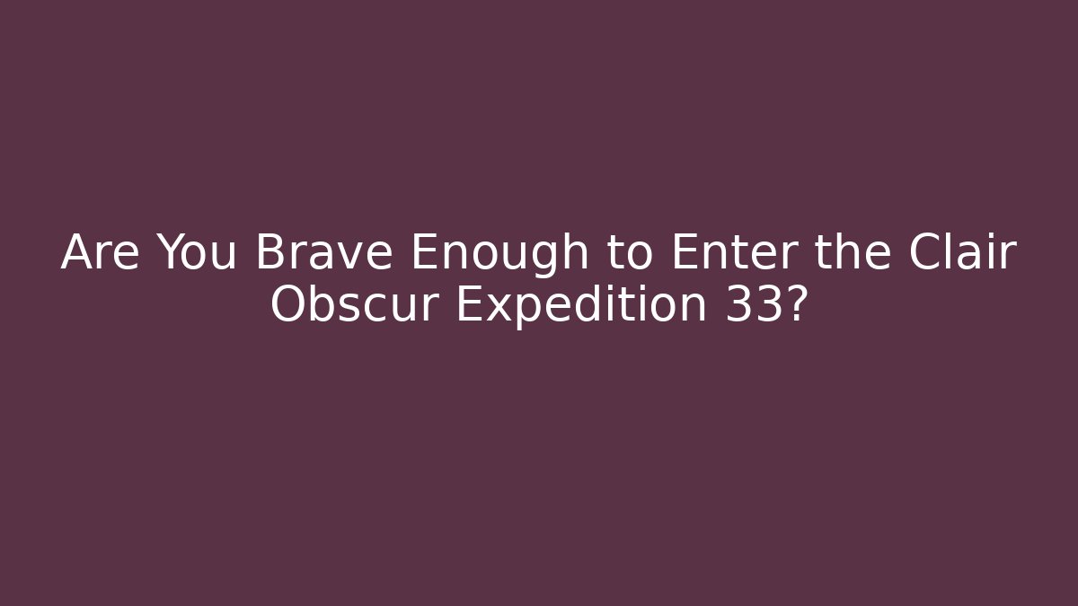 Are You Brave Enough to Enter the Clair Obscur Expedition 33?