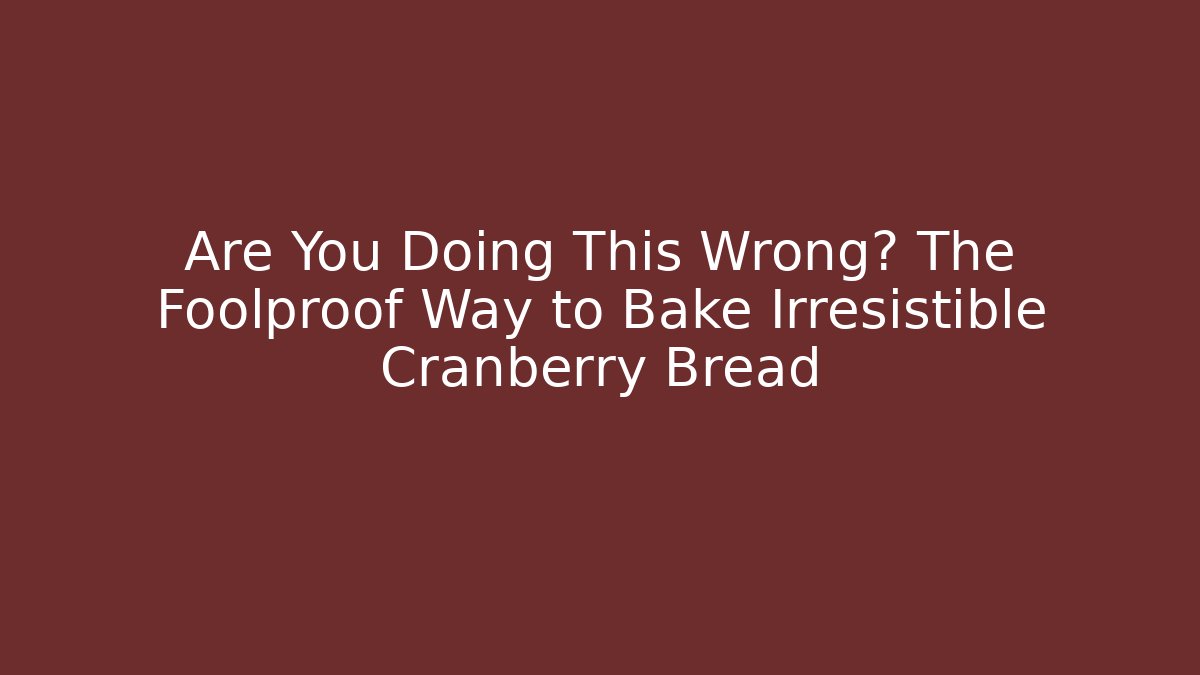 Are You Doing This Wrong? The Foolproof Way to Bake Irresistible Cranberry Bread