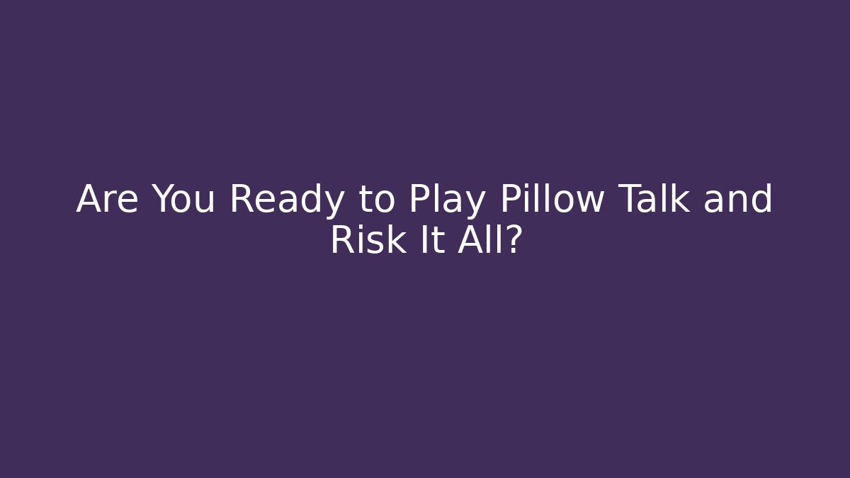 Are You Ready to Play Pillow Talk and Risk It All?