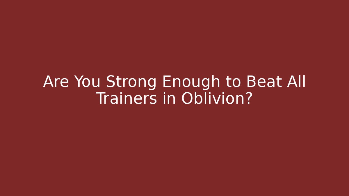 Are You Strong Enough to Beat All Trainers in Oblivion?