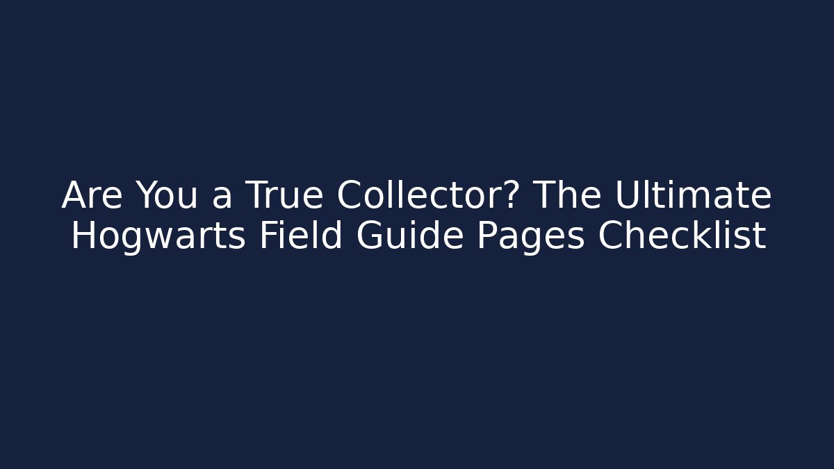 Are You a True Collector? The Ultimate Hogwarts Field Guide Pages Checklist