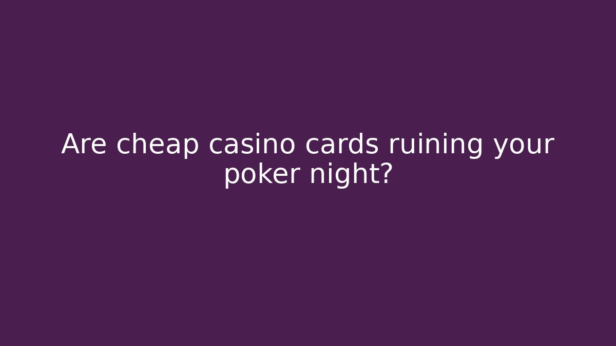Are cheap casino cards ruining your poker night?