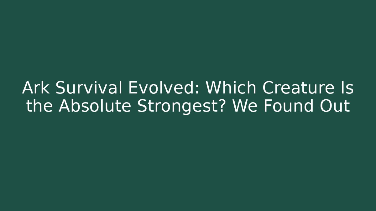 Ark Survival Evolved: Which Creature Is the Absolute Strongest? We Found Out