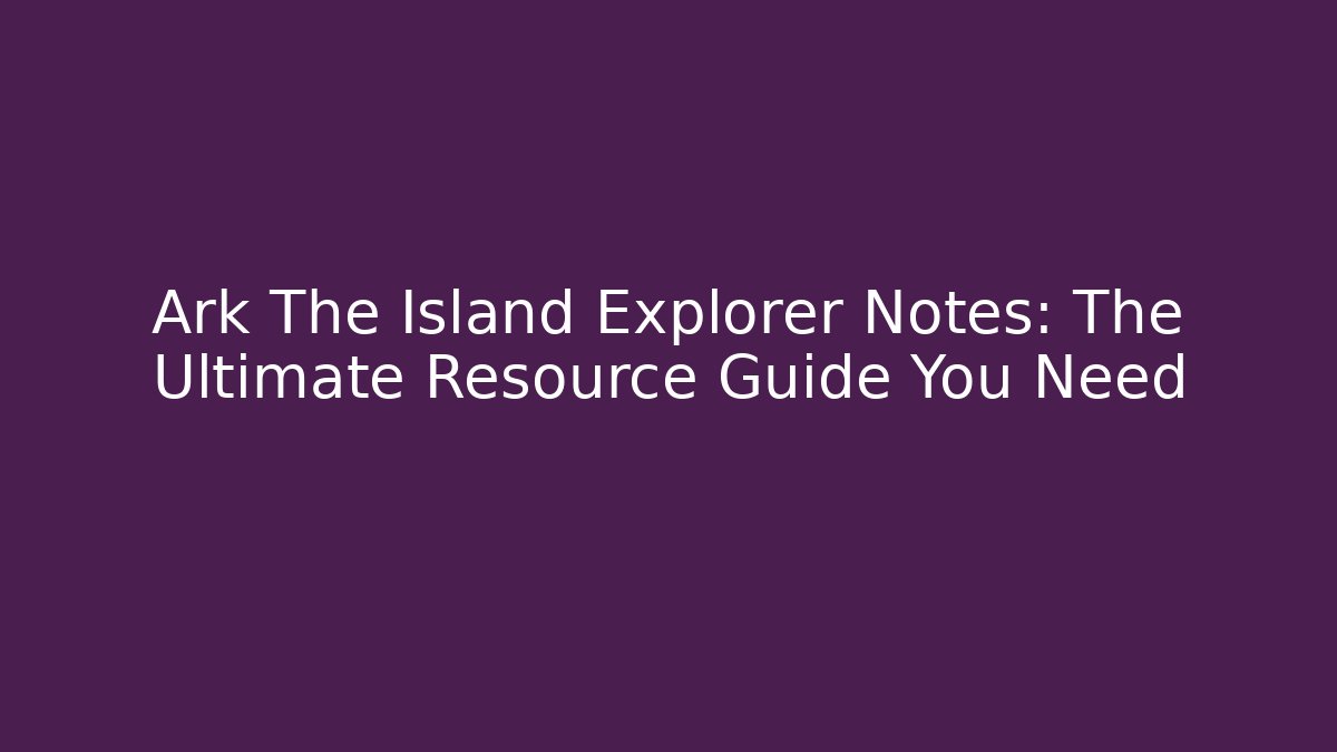 Ark The Island Explorer Notes: The Ultimate Resource Guide You Need - NADclinic