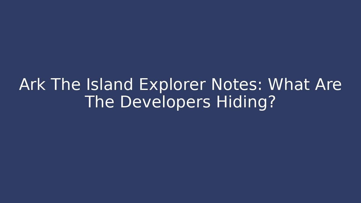 Ark The Island Explorer Notes: What Are The Developers Hiding?