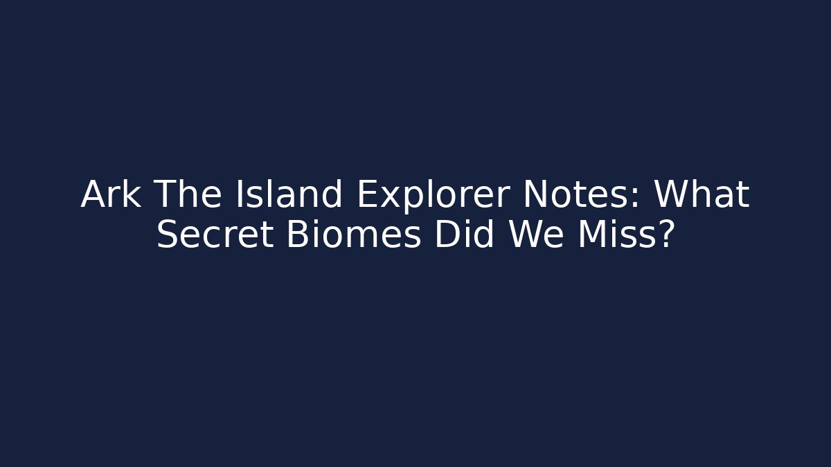 Ark The Island Explorer Notes: What Secret Biomes Did We Miss?