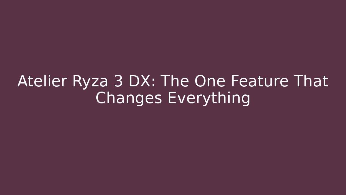Atelier Ryza 3 DX: The One Feature That Changes Everything