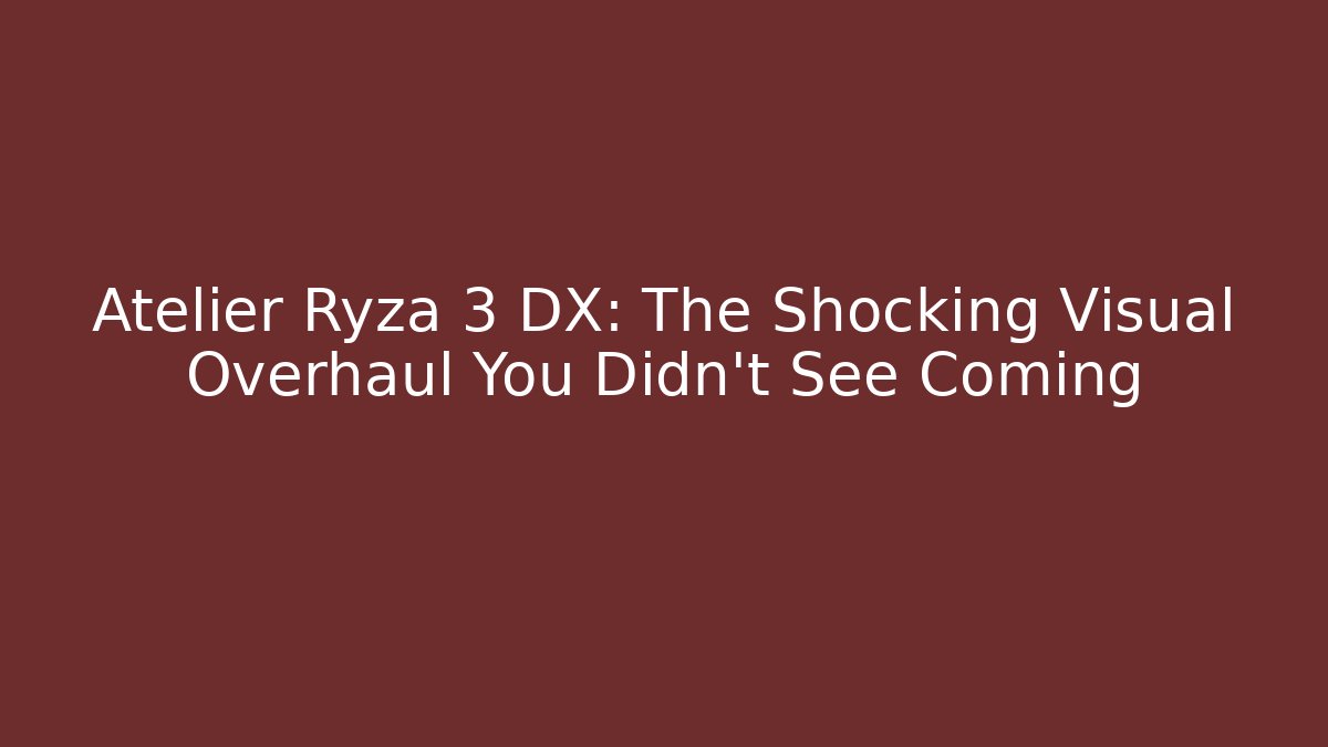 Atelier Ryza 3 DX: The Shocking Visual Overhaul You Didn’t See Coming