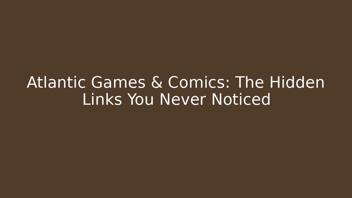 Atlantic Games & Comics: The Hidden Links You Never Noticed