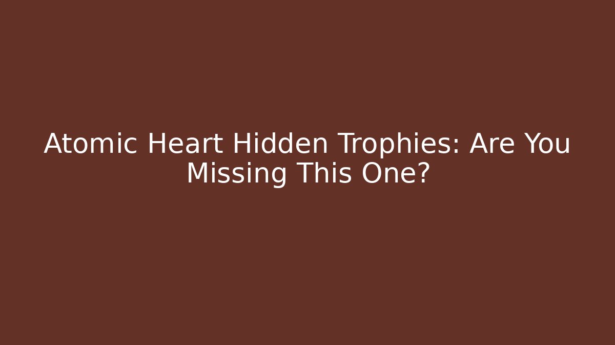 Atomic Heart Hidden Trophies: Are You Missing This One? - NADclinic