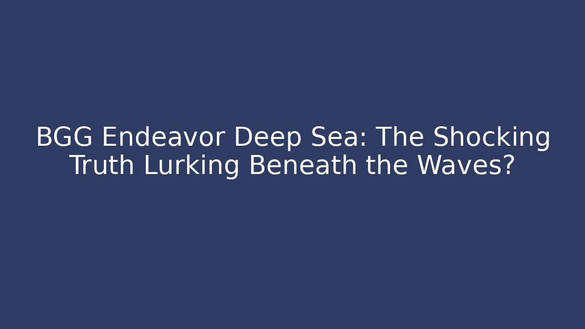 BGG Endeavor Deep Sea: The Shocking Truth Lurking Beneath the Waves?