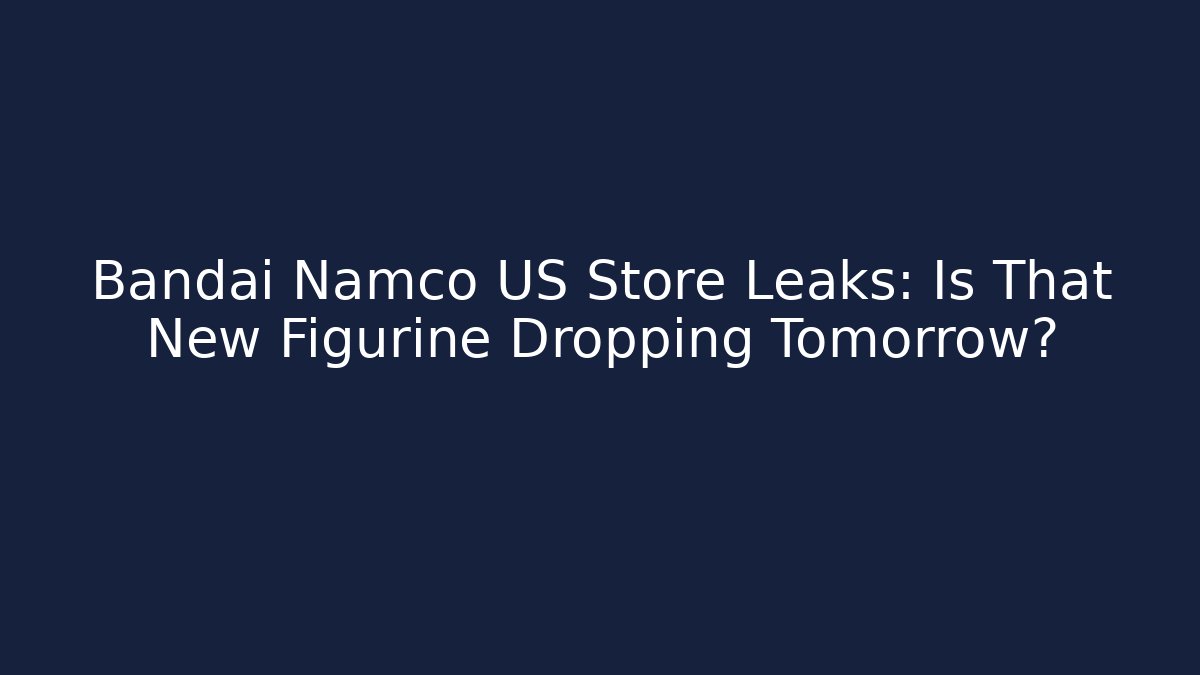 Bandai Namco US Store Leaks: Is That New Figurine Dropping Tomorrow?