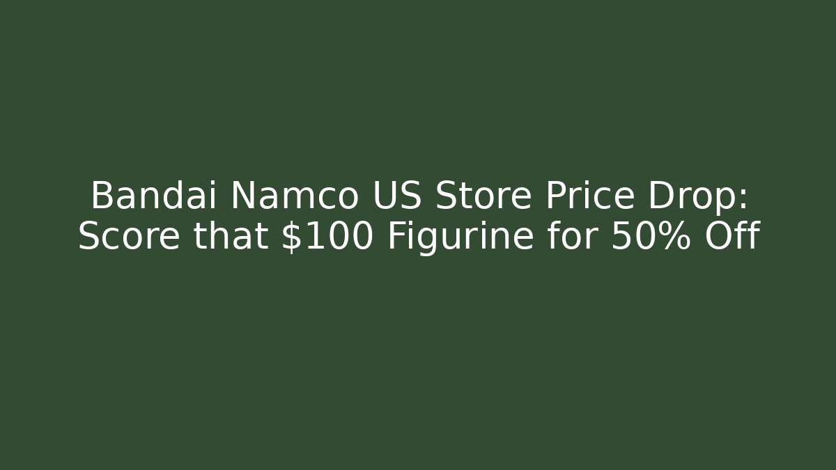 Bandai Namco US Store Price Drop: Score that $100 Figurine for 50% Off