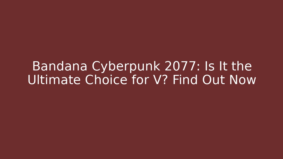 Bandana Cyberpunk 2077: Is It the Ultimate Choice for V? Find Out Now