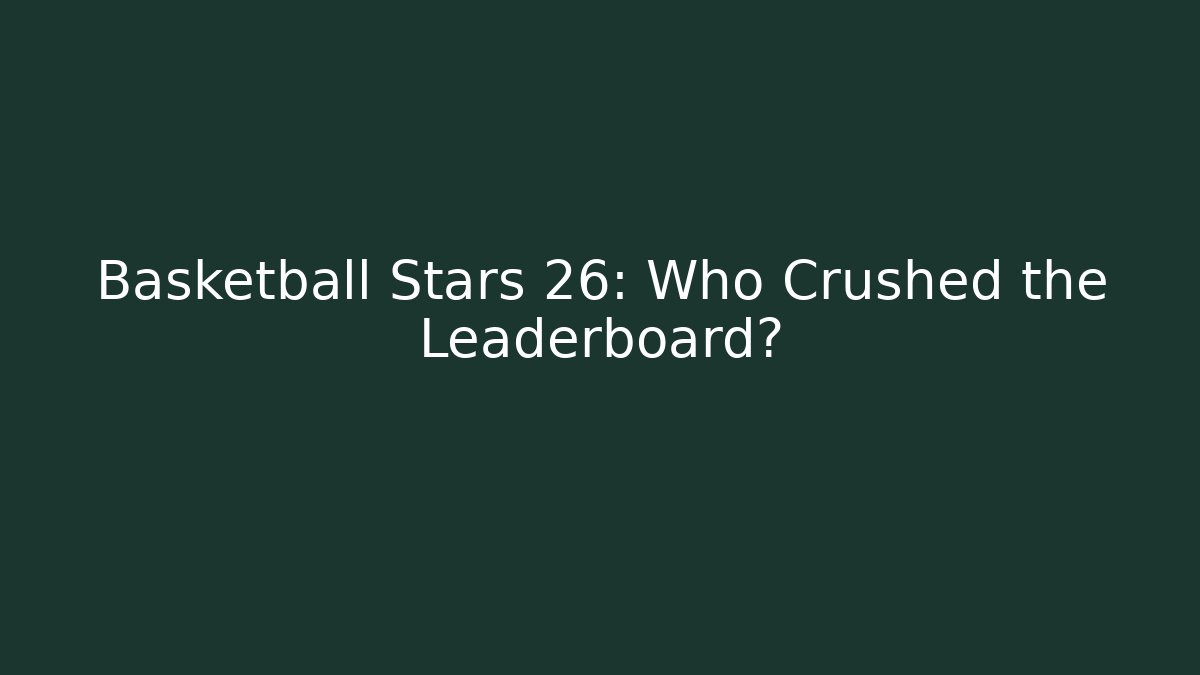 Basketball Stars 26: Who Crushed the Leaderboard?