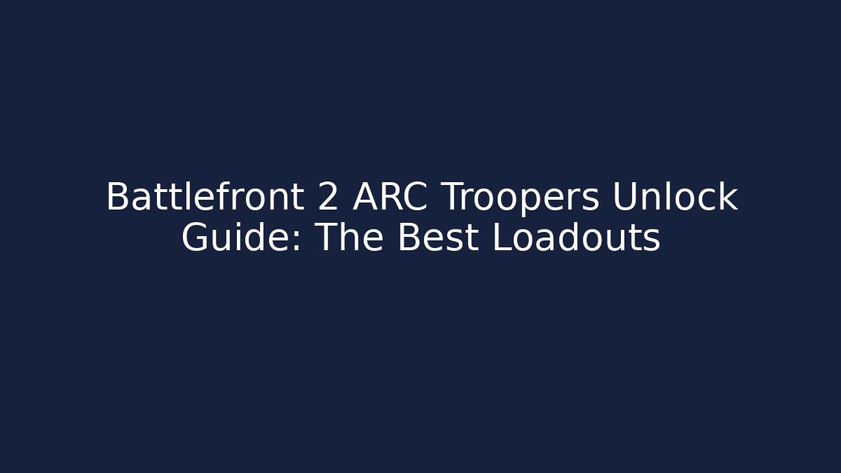 Battlefront 2 ARC Troopers Unlock Guide: The Best Loadouts