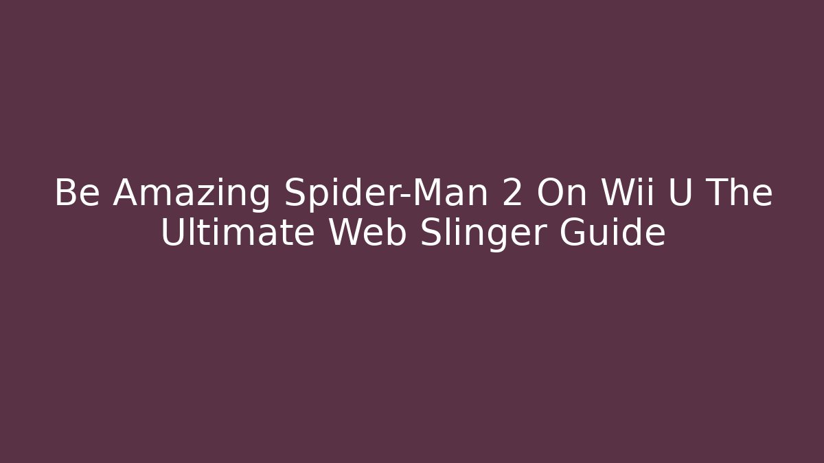 Be Amazing Spider-Man 2 On Wii U The Ultimate Web Slinger Guide