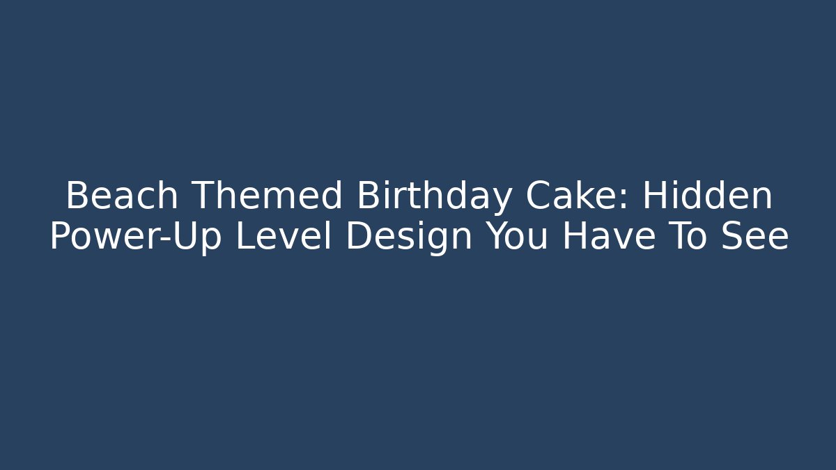 Beach Themed Birthday Cake: Hidden Power-Up Level Design You Have To See