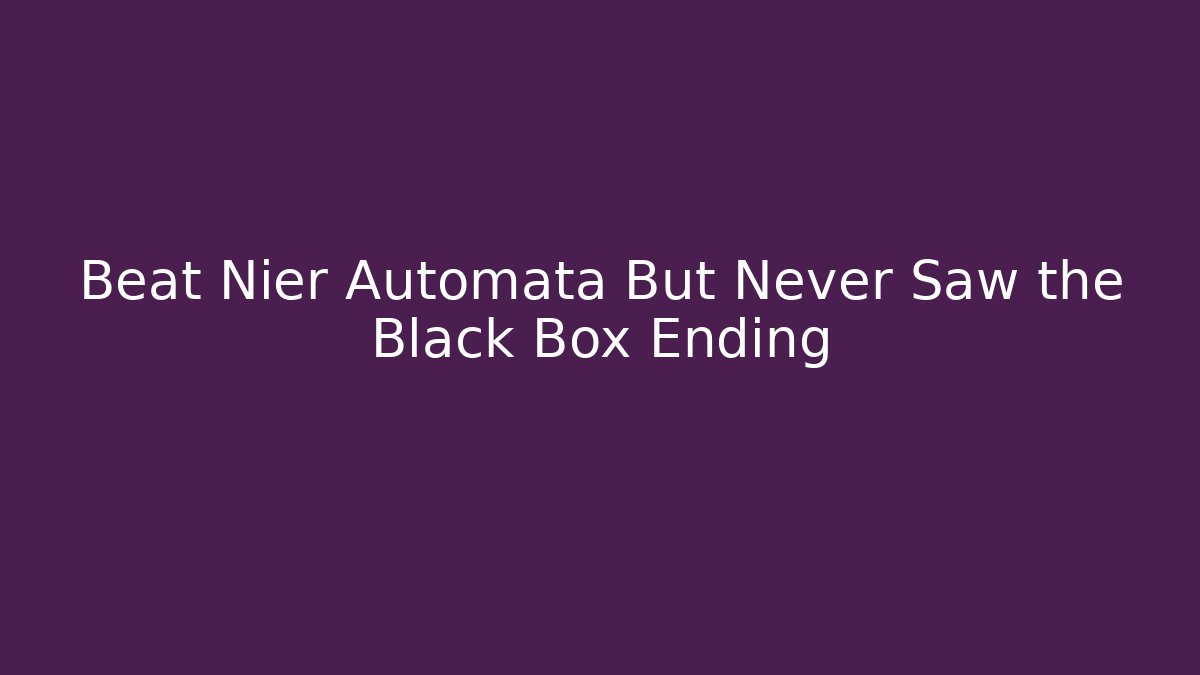 Beat Nier Automata But Never Saw the Black Box Ending