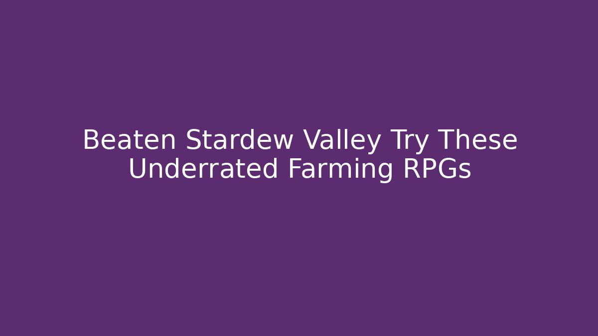 Beaten Stardew Valley Try These Underrated Farming RPGs